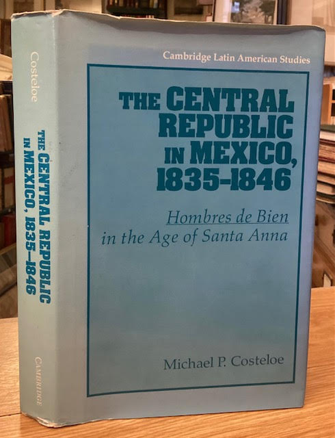 The Central Republic in Mexico, 1835 - 1846 : Hombres de Bien in the Age of Santa Anna (Cambridge Latin American Studies series no. 73)