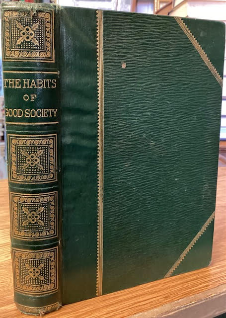 Image for The Habits of Good Society : A Hand-book of Etiquette for Ladies and Gentlemen with Thoughts, Hints, and Anecdotes Concerning Social Observances; Nice Points of Taste and Good Manners; and the Art of Making One's Self Agreeable. The Whole Interspersed with Humorous Illustrations of Social Predicamen The Habits of Good Society : A Hand-book of Etiquette for Ladies and Gentlemen with Thoughts, Hints, and Anecdotes Concerning Social Observances; Nice Points of Taste and Good Manners; and the Art of Making One's Self Agreeable. The Whole Interspersed with Humorous Illustrations of Social Predicamen